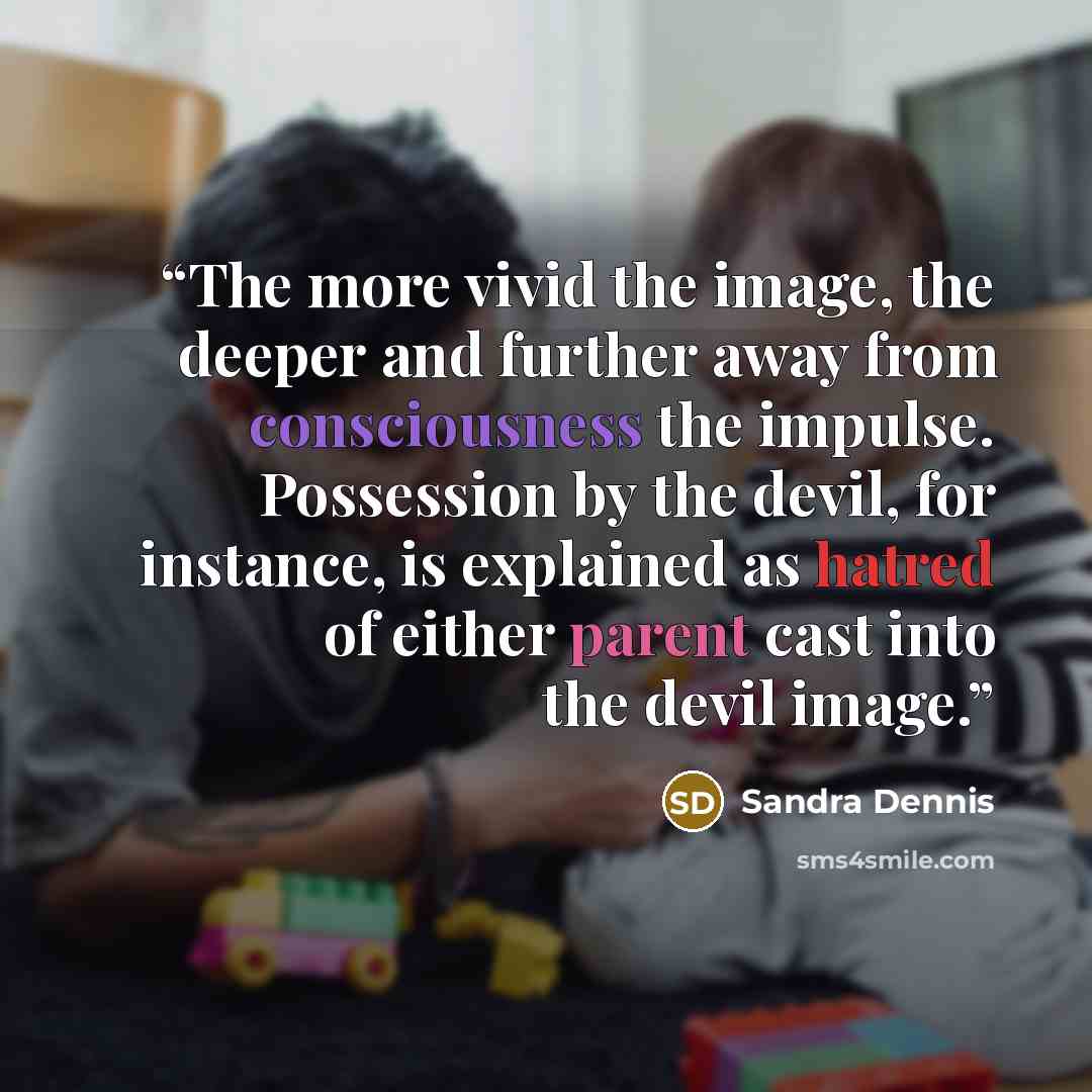 “The more vivid the image, the deeper and further away from consciousness the impulse. Possession by the devil, for instance, is explained as hatred of either parent cast into the devil image.” quote by Sandra Dennis