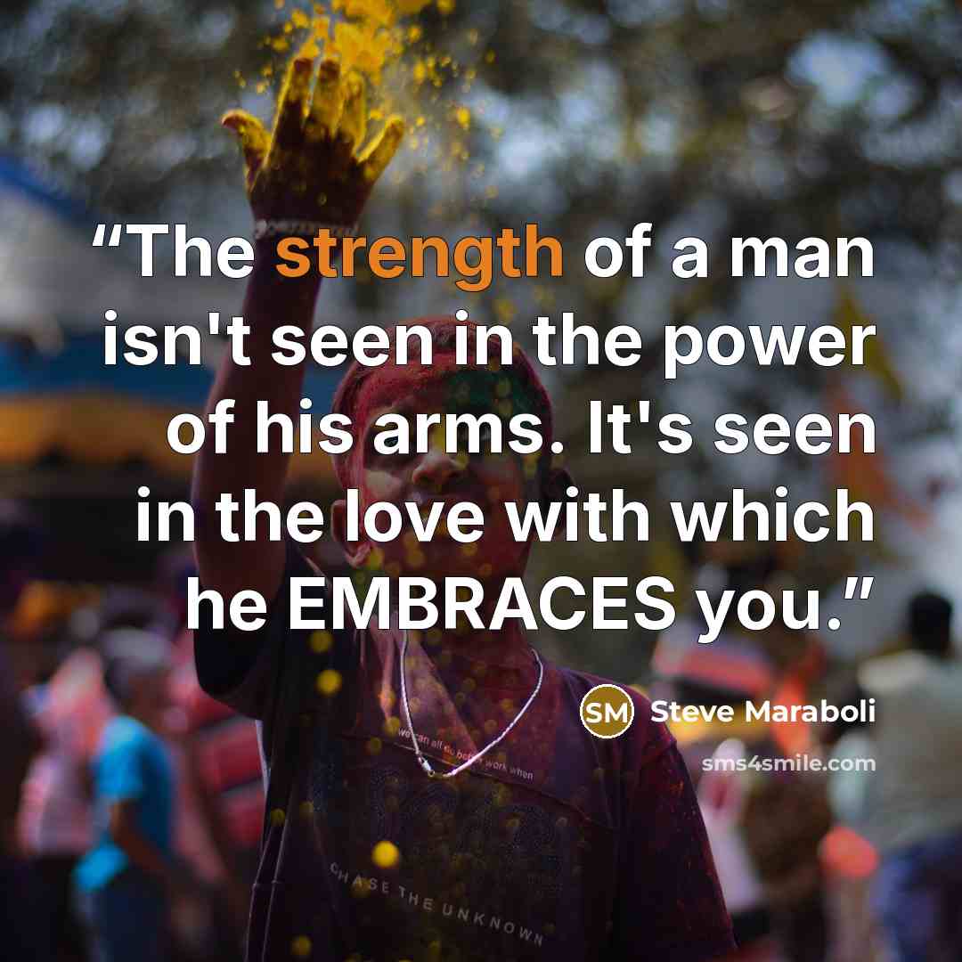 “The strength of a man isn't seen in the power of his arms. It's seen in the love with which he EMBRACES you.” quote by Steve Maraboli