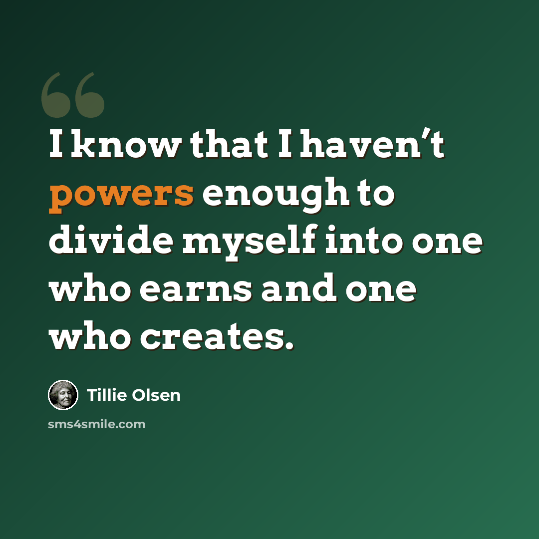 “I know that I haven’t powers enough to divide myself into one who earns and one who creates.” quote by Tillie Olsen