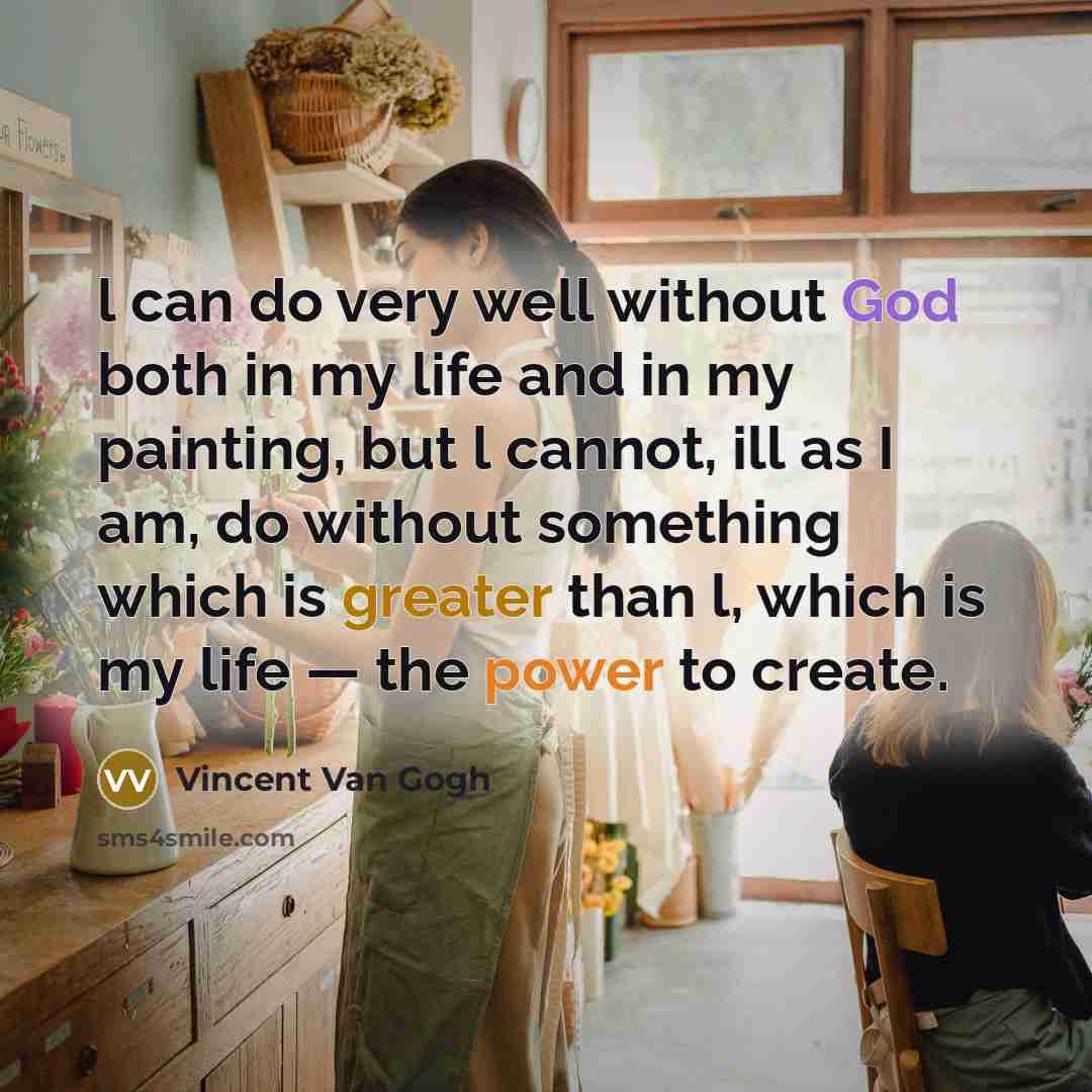 “l can do very well without God both in my life and in my painting, but l cannot, ill as I am, do without something which is greater than l, which is my life — the power to create.” quote by Vincent Van Gogh