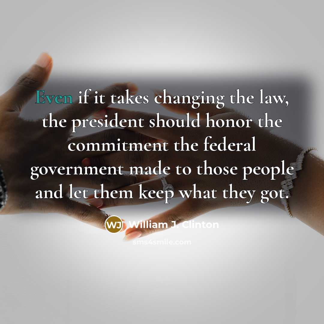 “Even if it takes changing the law, the president should honor the commitment the federal government made to those people and let them keep what they got.” quote by William J. Clinton