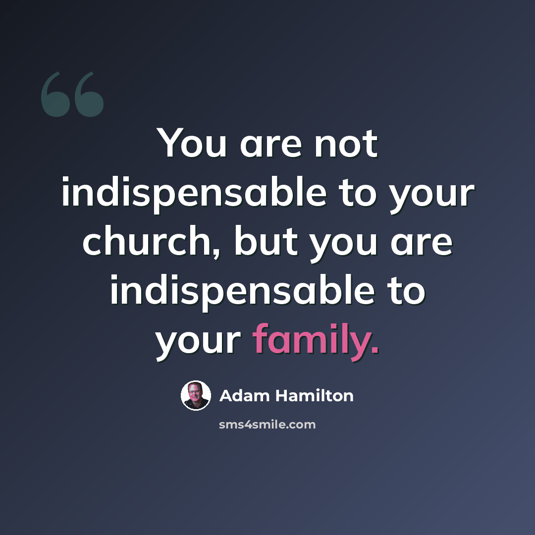 “You are not indispensable to your church, but you are indispensable to your family.” quote by Adam Hamilton