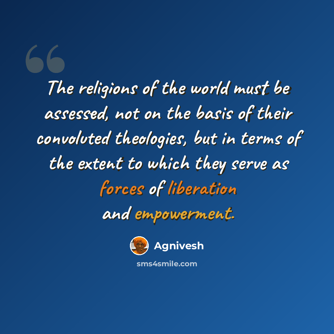 “The religions of the world must be assessed, not on the basis of their convoluted theologies, but in terms of the extent to which they serve as forces of liberation and empowerment.” quote by Agnivesh