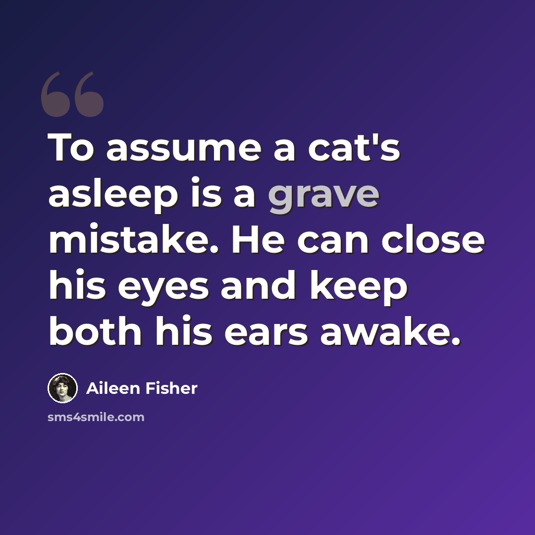 “To assume a cat's asleep is a grave mistake. He can close his eyes and keep both his ears awake.” quote by Aileen Fisher