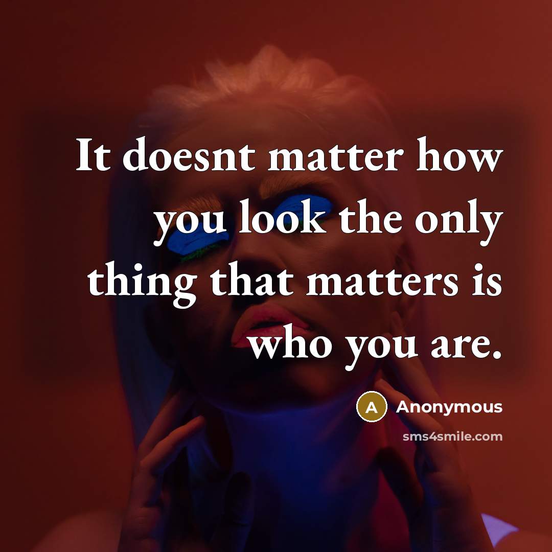 “It doesnt matter how you look the only thing that matters is who you are.” quote by Anonymous
