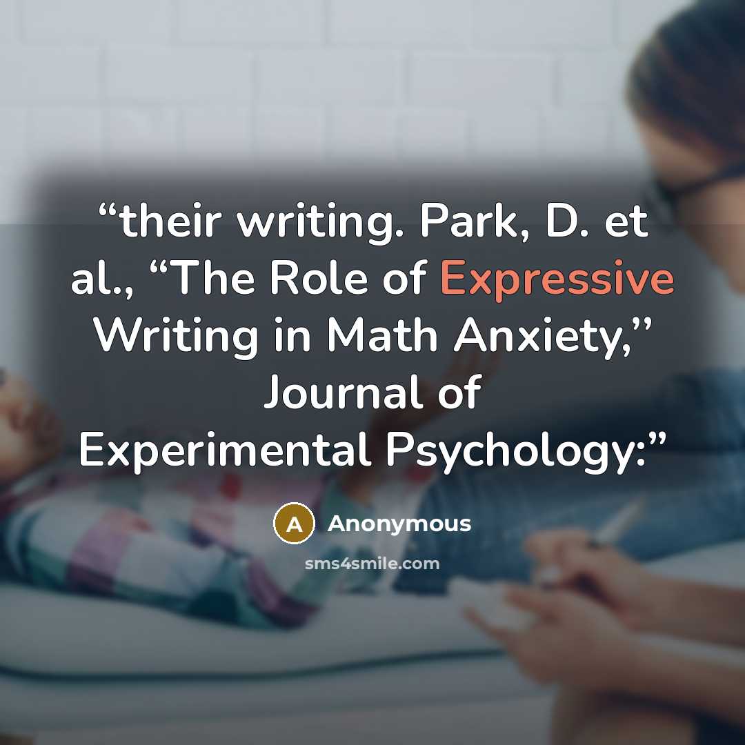 “their writing. Park, D. et al., “The Role of Expressive Writing in Math Anxiety,’’ Journal of Experimental Psychology:” quote by Anonymous