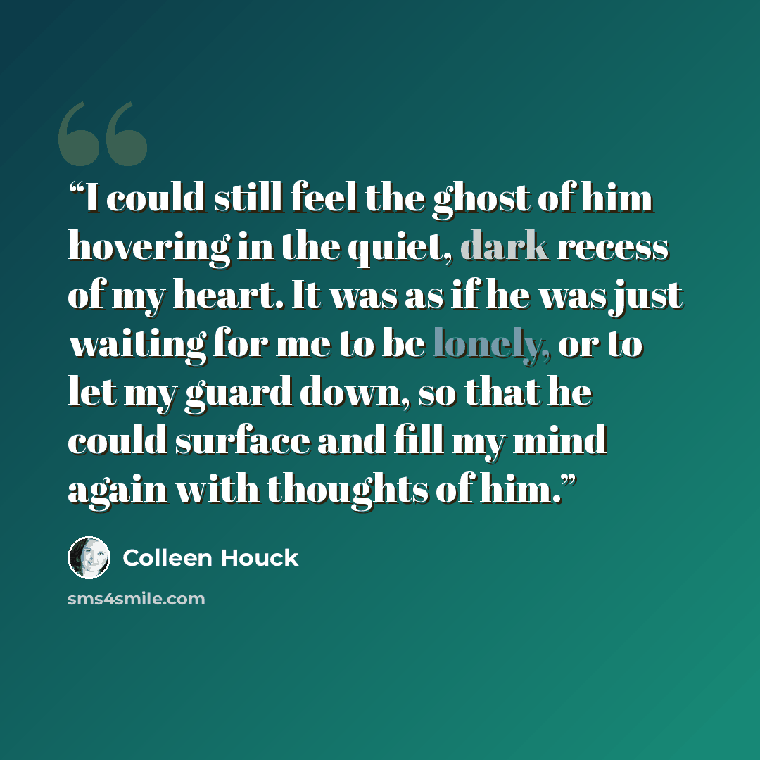 “I could still feel the ghost of him hovering in the quiet, dark recess of my heart. It was as if he was just waiting for me to be lonely, or to let my guard down, so that he could surface and fill my mind again with thoughts of him.” quote by Colleen Houck