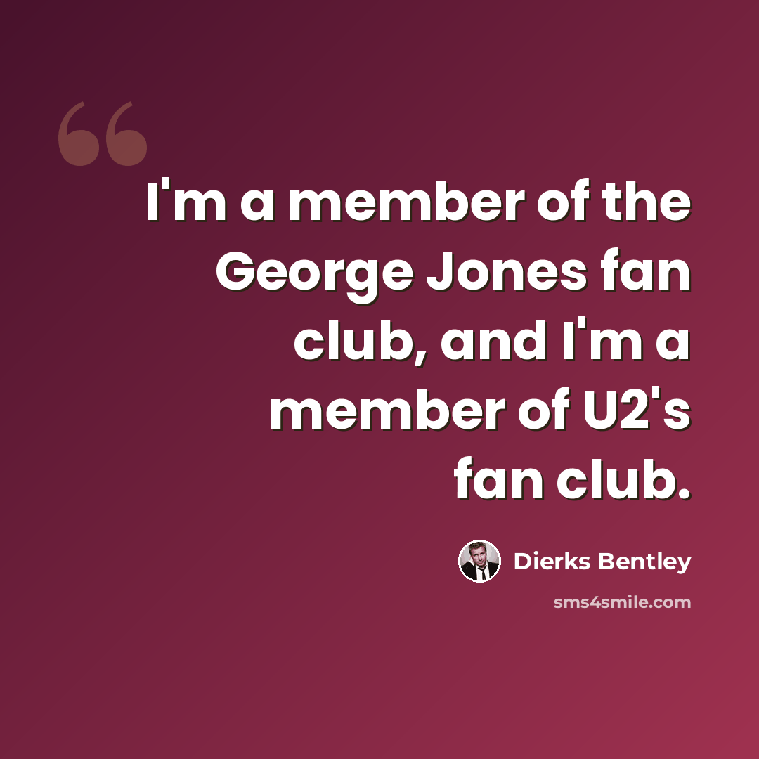 “I'm a member of the George Jones fan club, and I'm a member of U2's fan club.” quote by Dierks Bentley