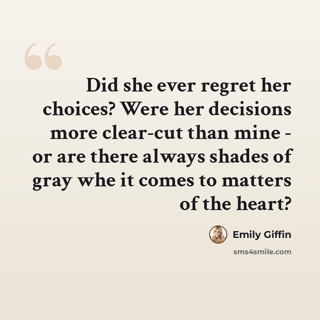 “Did she ever regret her choices? Were her decisions more clear-cut than mine - or are there always shades of gray whe it comes to matters of the heart?” quote by Emily Giffin