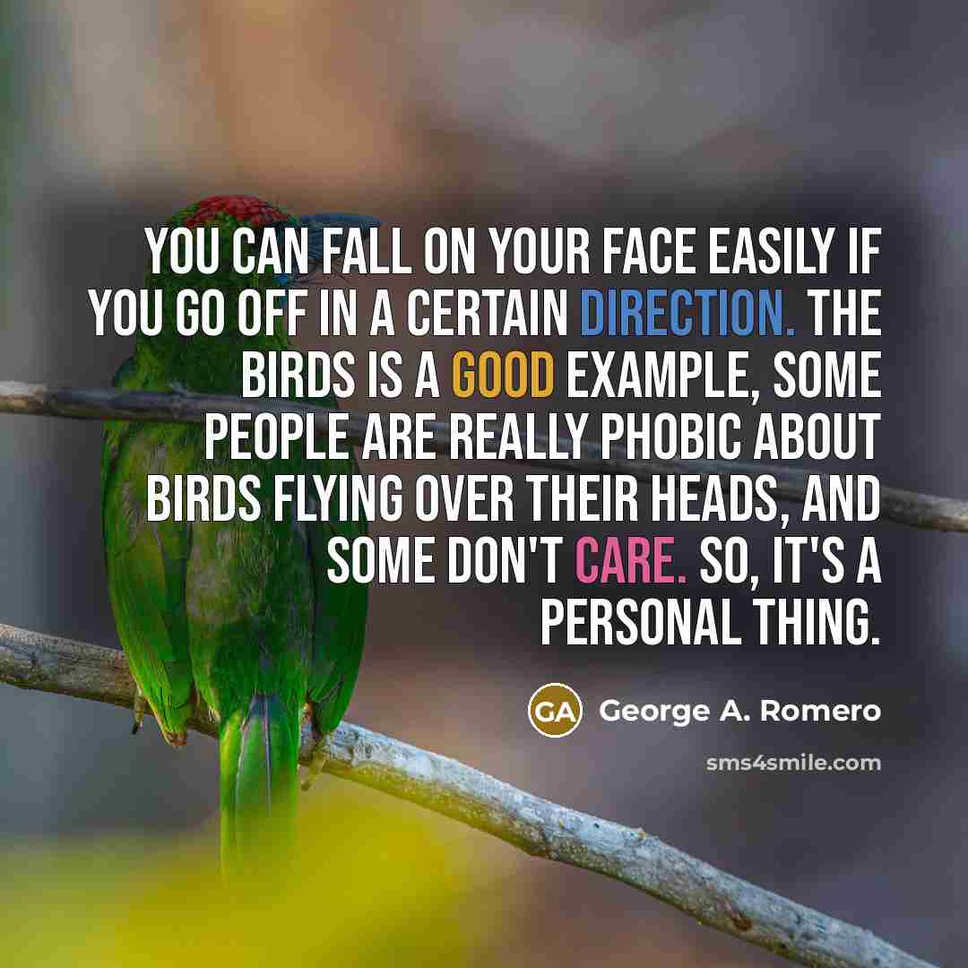 “You can fall on your face easily if you go off in a certain direction. The Birds is a good example, some people are really phobic about birds flying over their heads, and some don't care. So, it's a personal thing.” quote by George A. Romero