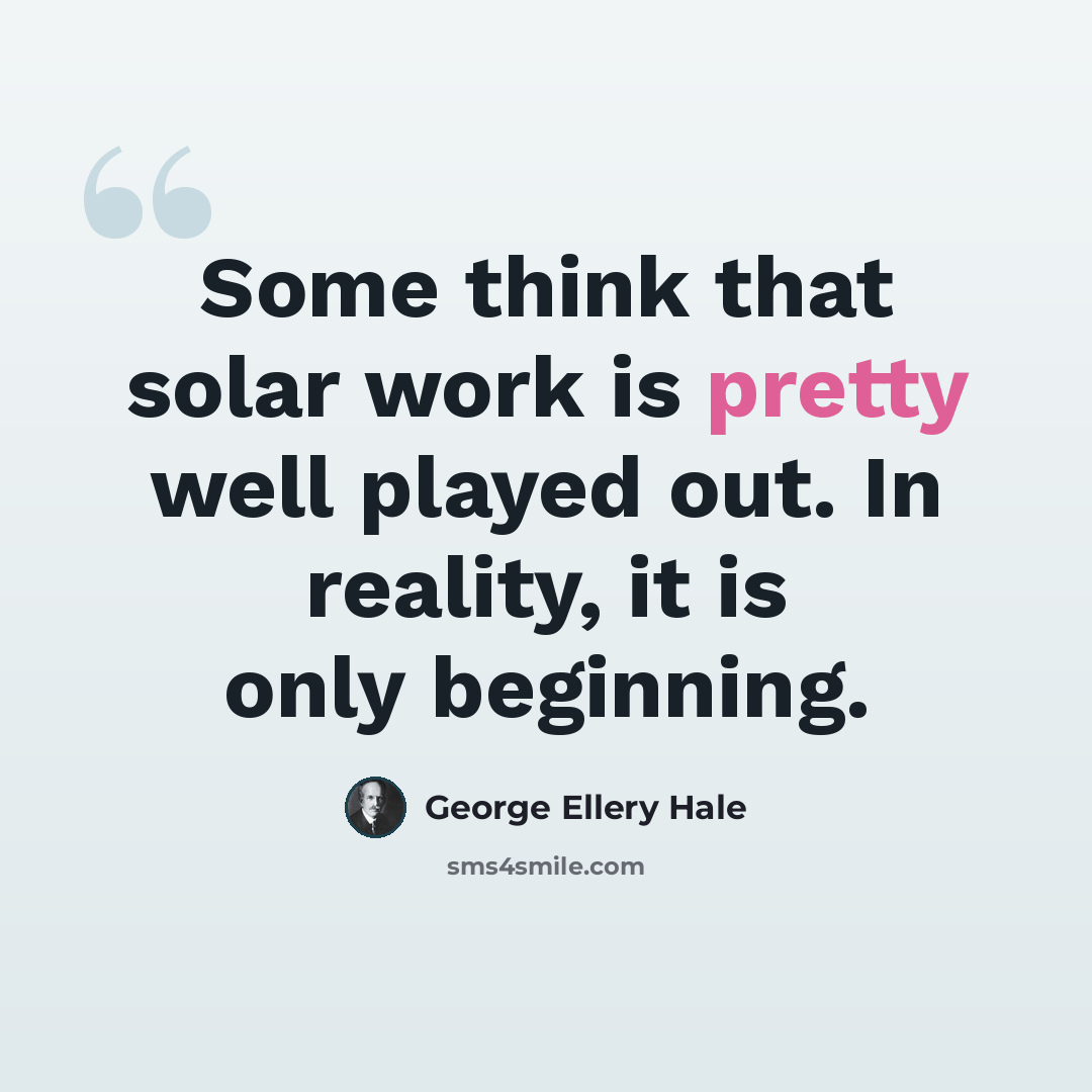 “Some think that solar work is pretty well played out. In reality, it is only beginning.” quote by George Ellery Hale