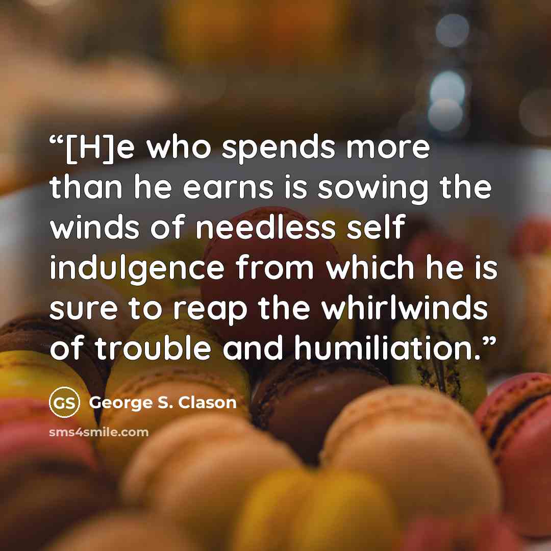 “[H]e who spends more than he earns is sowing the winds of needless self indulgence from which he is sure to reap the whirlwinds of trouble and humiliation.” quote by George S. Clason