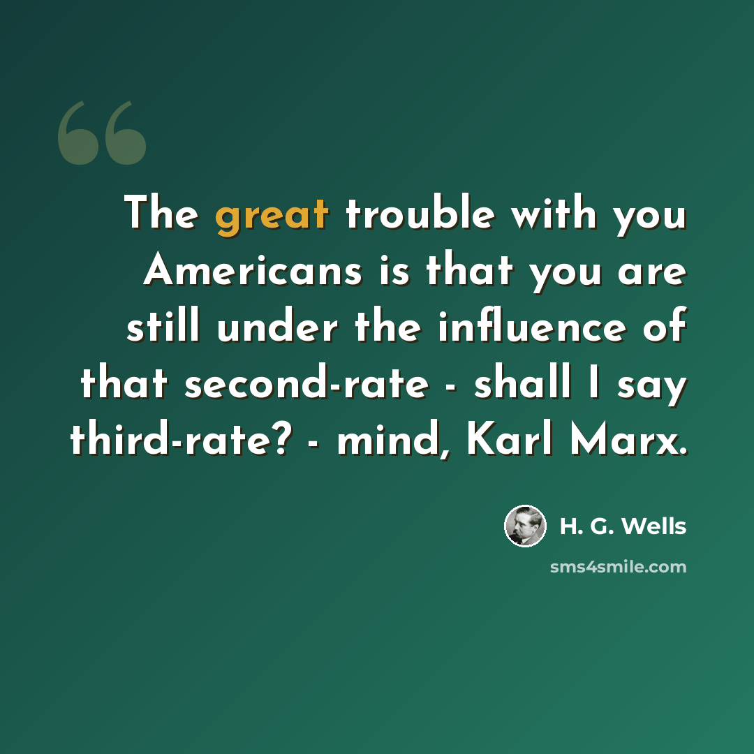 “The great trouble with you Americans is that you are still under the influence of that second-rate - shall I say third-rate? - mind, Karl Marx.” quote by H. G. Wells
