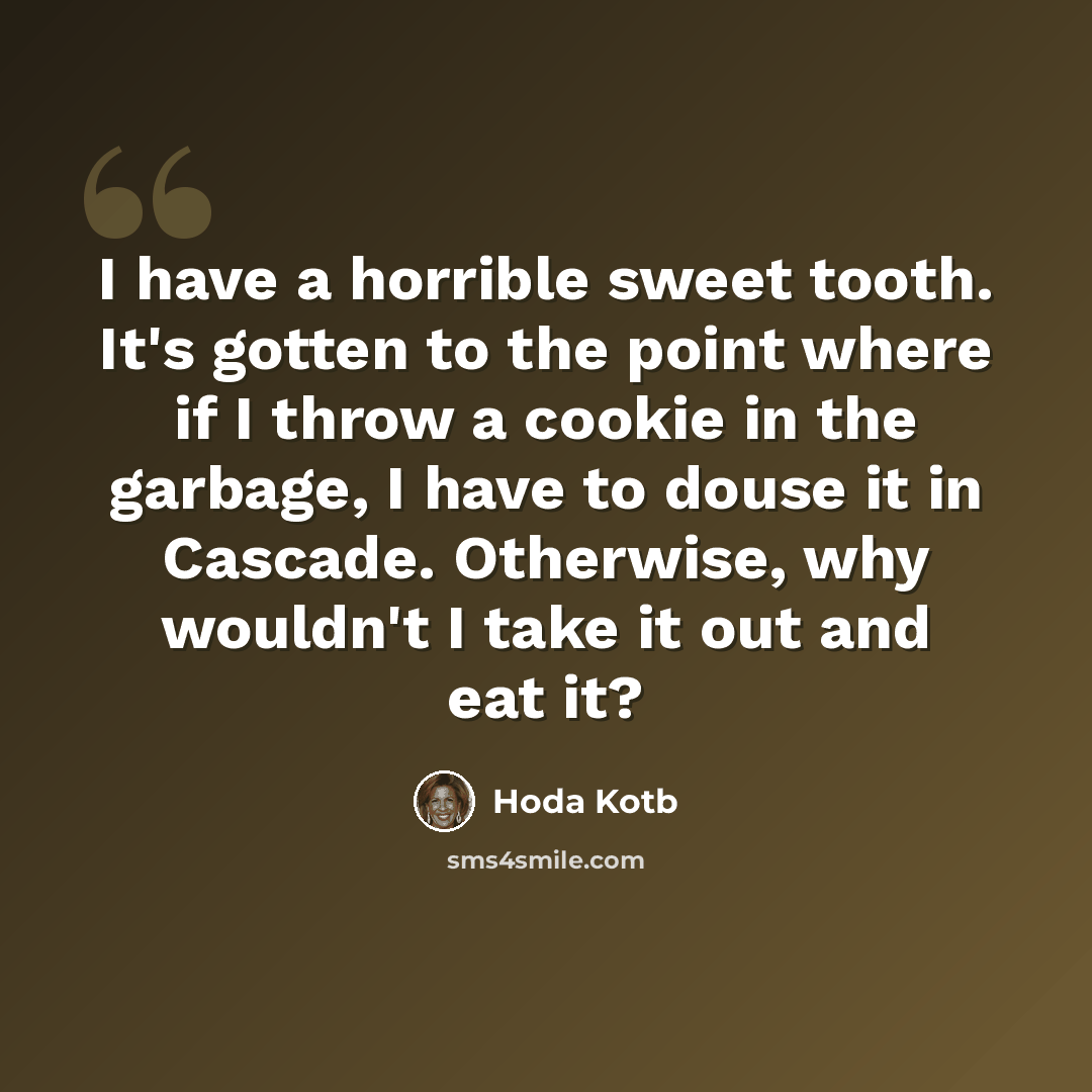“I have a horrible sweet tooth. It's gotten to the point where if I throw a cookie in the garbage, I have to douse it in Cascade. Otherwise, why wouldn't I take it out and eat it?” quote by Hoda Kotb