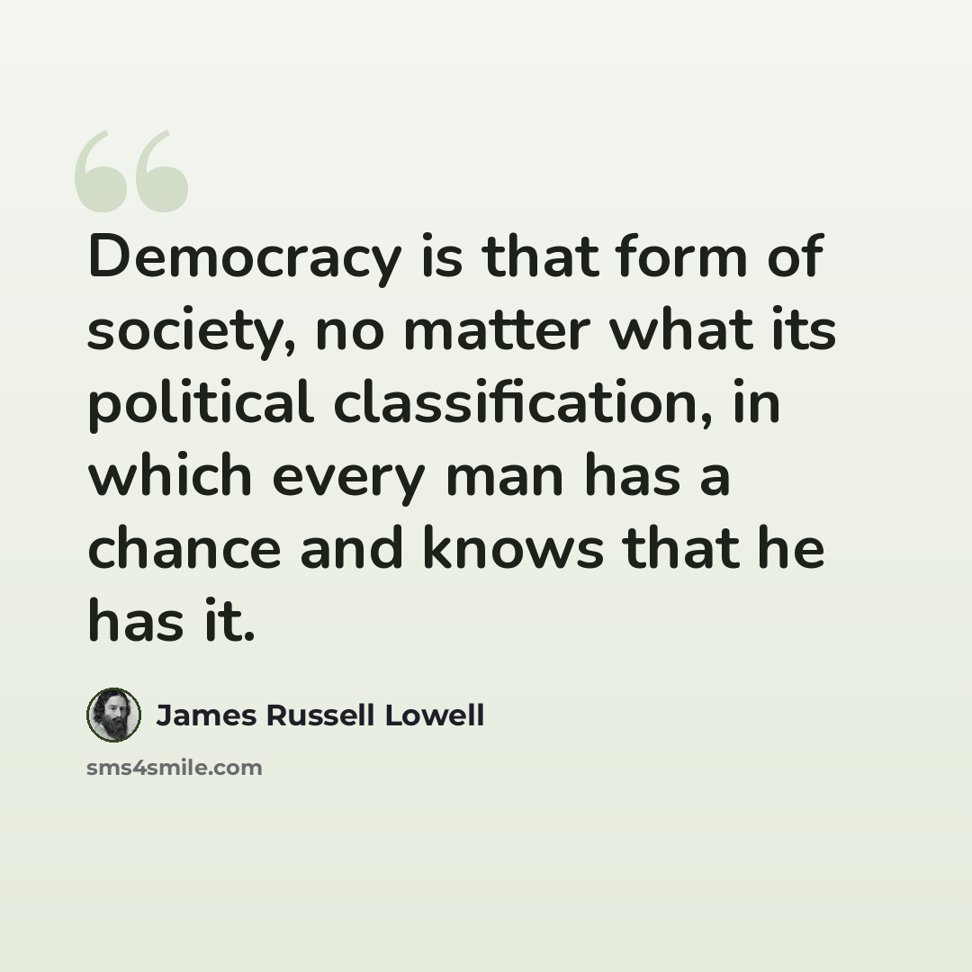 “Democracy is that form of society, no matter what its political classification, in which every man has a chance and knows that he has it.” quote by James Russell Lowell