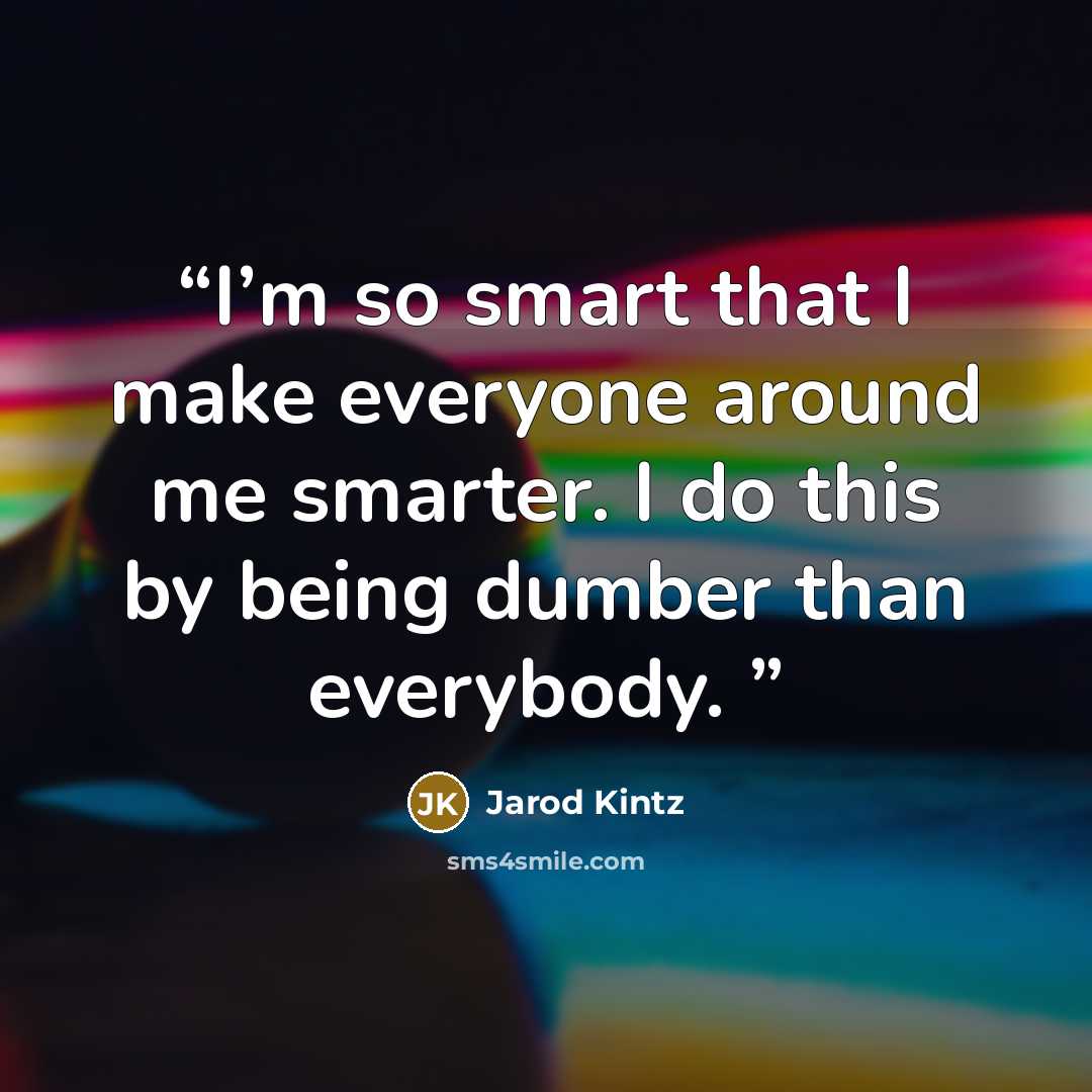 “I’m so smart that I make everyone around me smarter. I do this by being dumber than everybody.” quote by Jarod Kintz