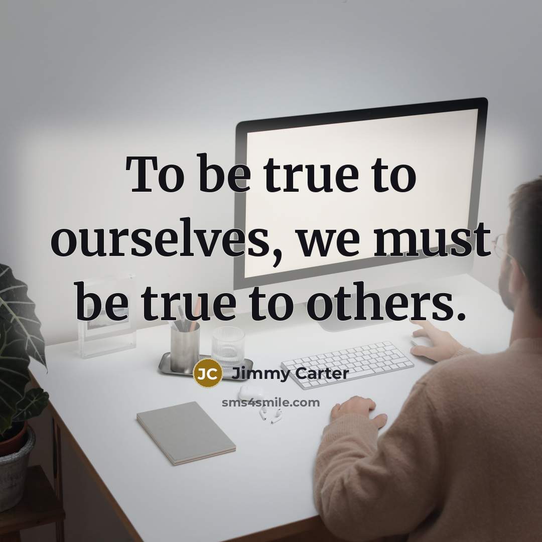 “To be true to ourselves, we must be true to others.” quote by Jimmy Carter