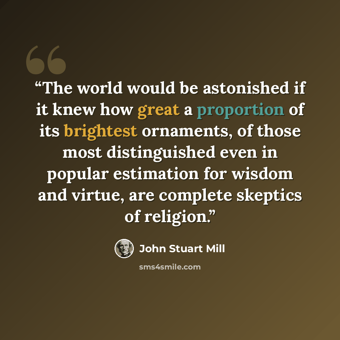 “The world would be astonished if it knew how great a proportion of its brightest ornaments, of those most distinguished even in popular estimation for wisdom and virtue, are complete skeptics of religion.” quote by John Stuart Mill