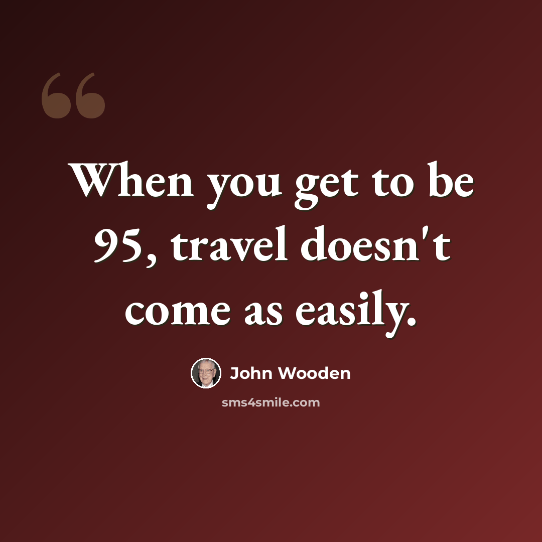 “When you get to be 95, travel doesn't come as easily.” quote by John Wooden