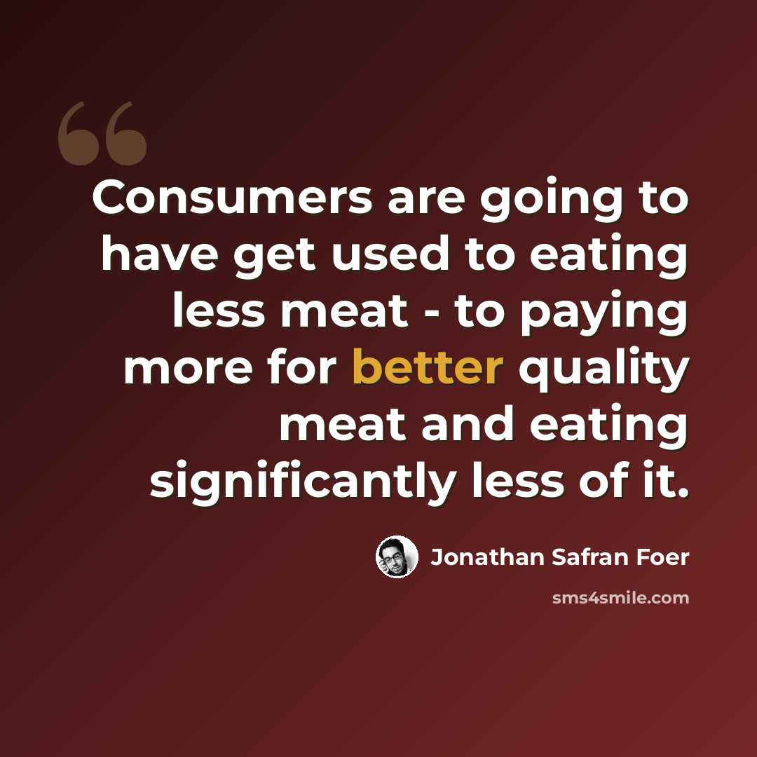 “Consumers are going to have get used to eating less meat - to paying more for better quality meat and eating significantly less of it.” quote by Jonathan Safran Foer