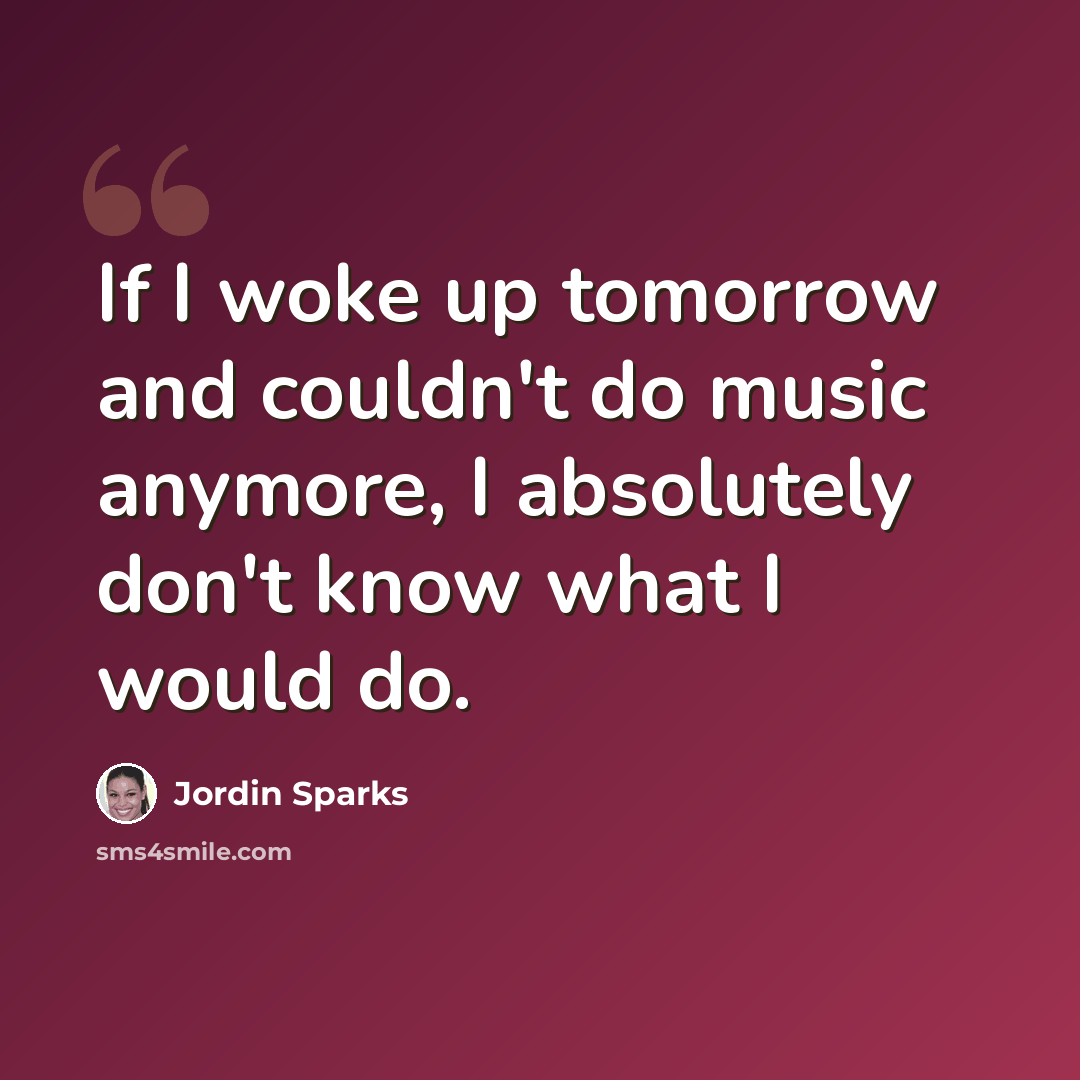“If I woke up tomorrow and couldn't do music anymore, I absolutely don't know what I would do.” quote by Jordin Sparks