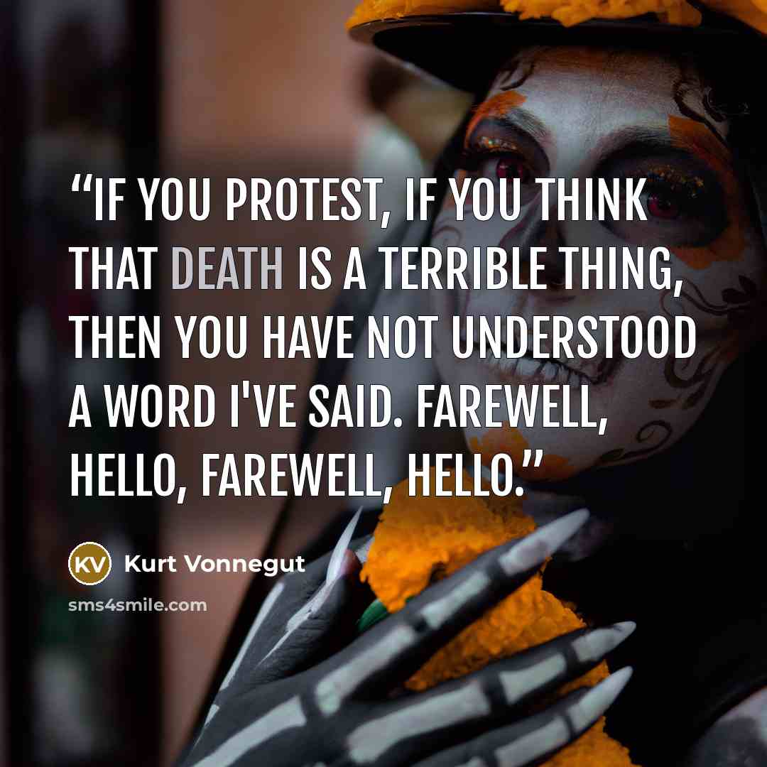 “If you protest, if you think that death is a terrible thing, then you have not understood a word I've said. Farewell, hello, farewell, hello.” quote by Kurt Vonnegut