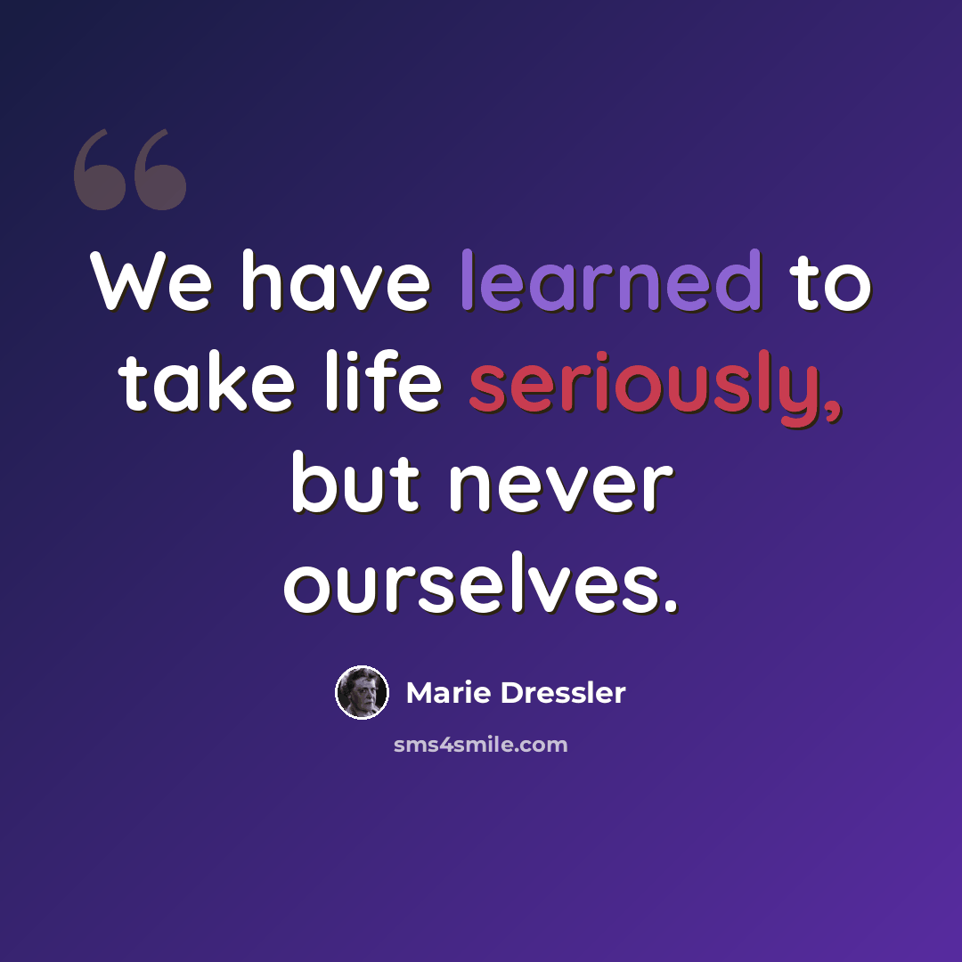“We have learned to take life seriously, but never ourselves.” quote by Marie Dressler