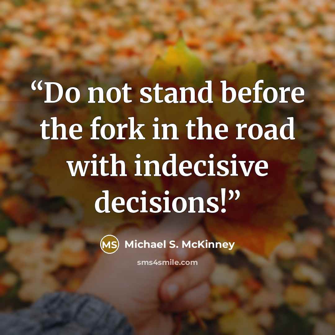 “Do not stand before the fork in the road with indecisive decisions!” quote by Michael S. McKinney