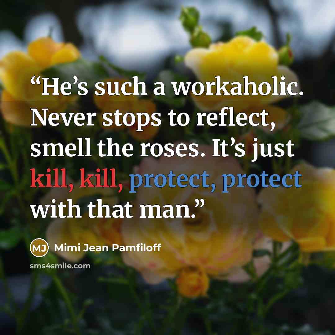 “He’s such a workaholic. Never stops to reflect, smell the roses. It’s just kill, kill, protect, protect with that man.” quote by Mimi Jean Pamfiloff