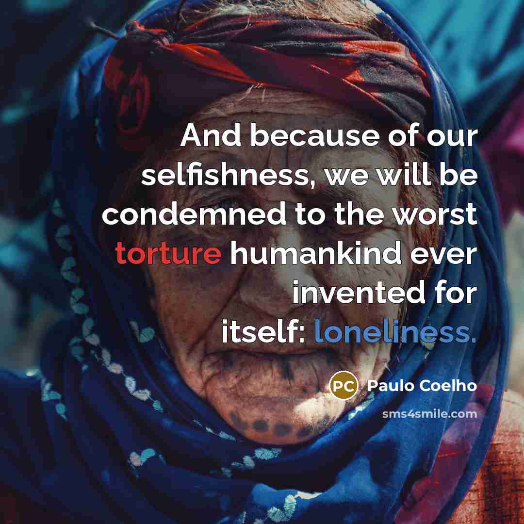 “And because of our selfishness, we will be condemned to the worst torture humankind ever invented for itself: loneliness.” quote by Paulo Coelho
