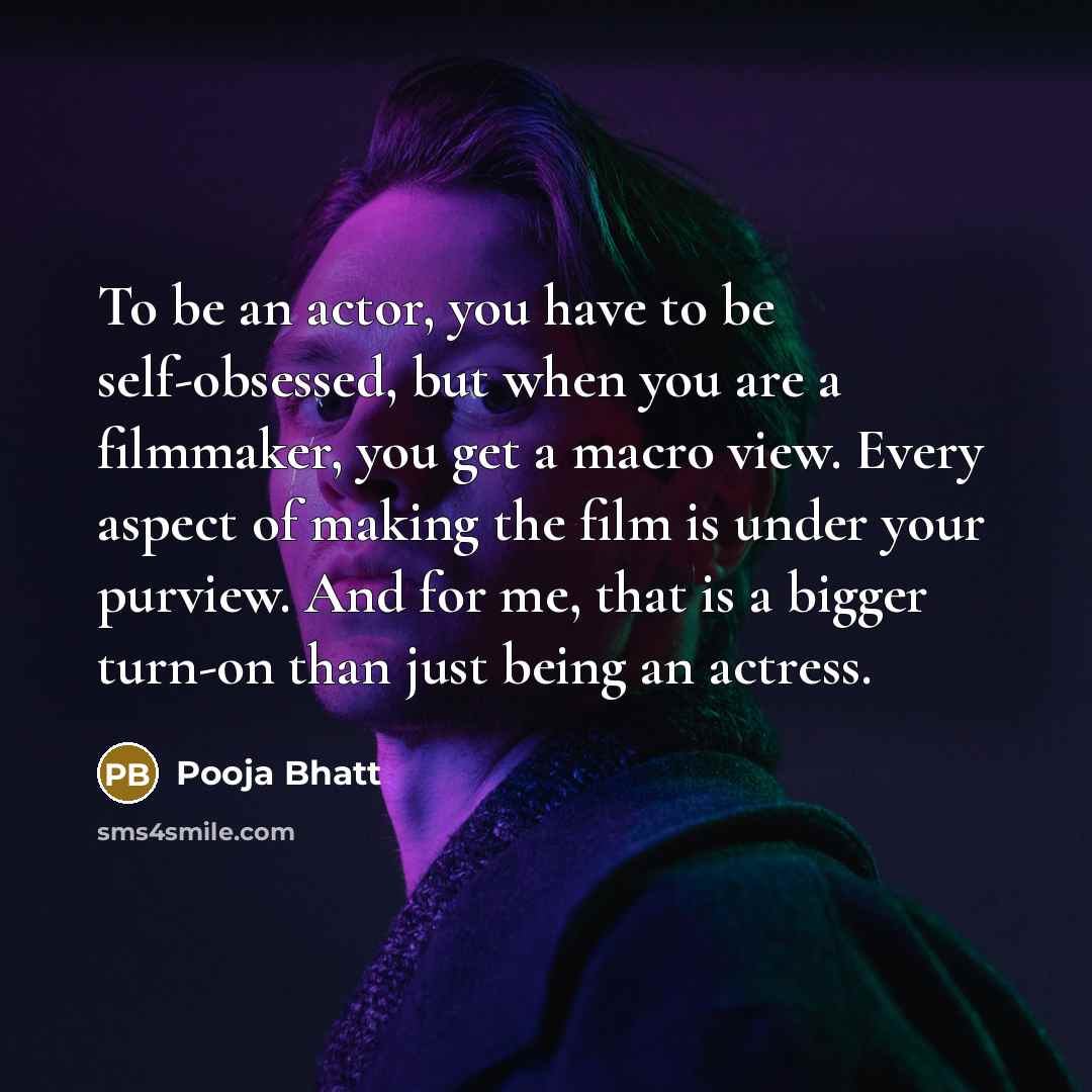 “To be an actor, you have to be self-obsessed, but when you are a filmmaker, you get a macro view. Every aspect of making the film is under your purview. And for me, that is a bigger turn-on than just being an actress.” quote by Pooja Bhatt
