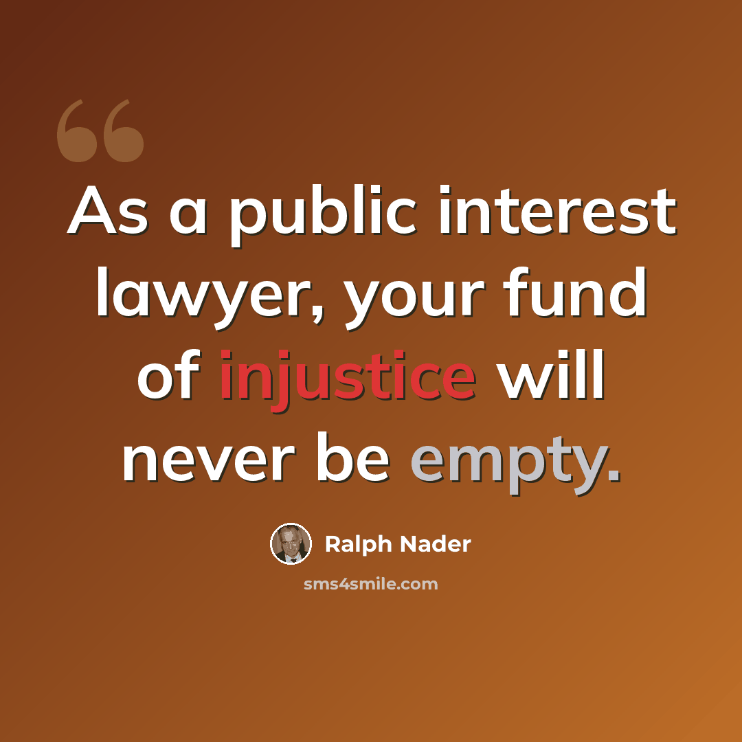 “As a public interest lawyer, your fund of injustice will never be empty.” quote by Ralph Nader