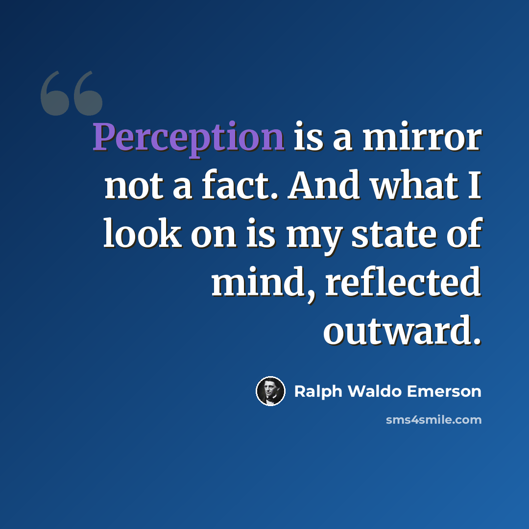 “Perception is a mirror not a fact. And what I look on is my state of mind, reflected outward.” quote by Ralph Waldo Emerson