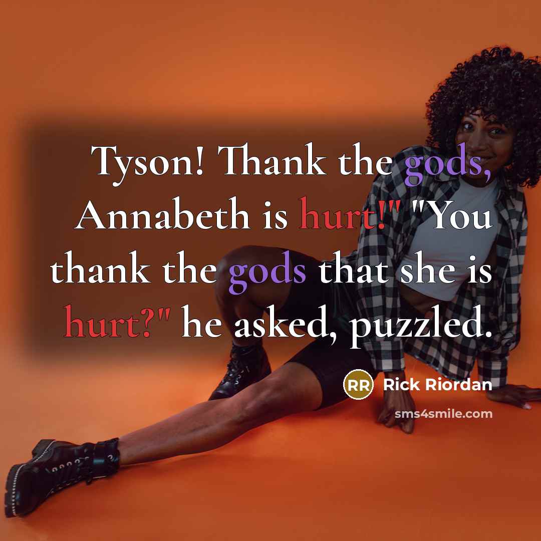 “Tyson! Thank the gods, Annabeth is hurt!" "You thank the gods that she is hurt?" he asked, puzzled.” quote by Rick Riordan
