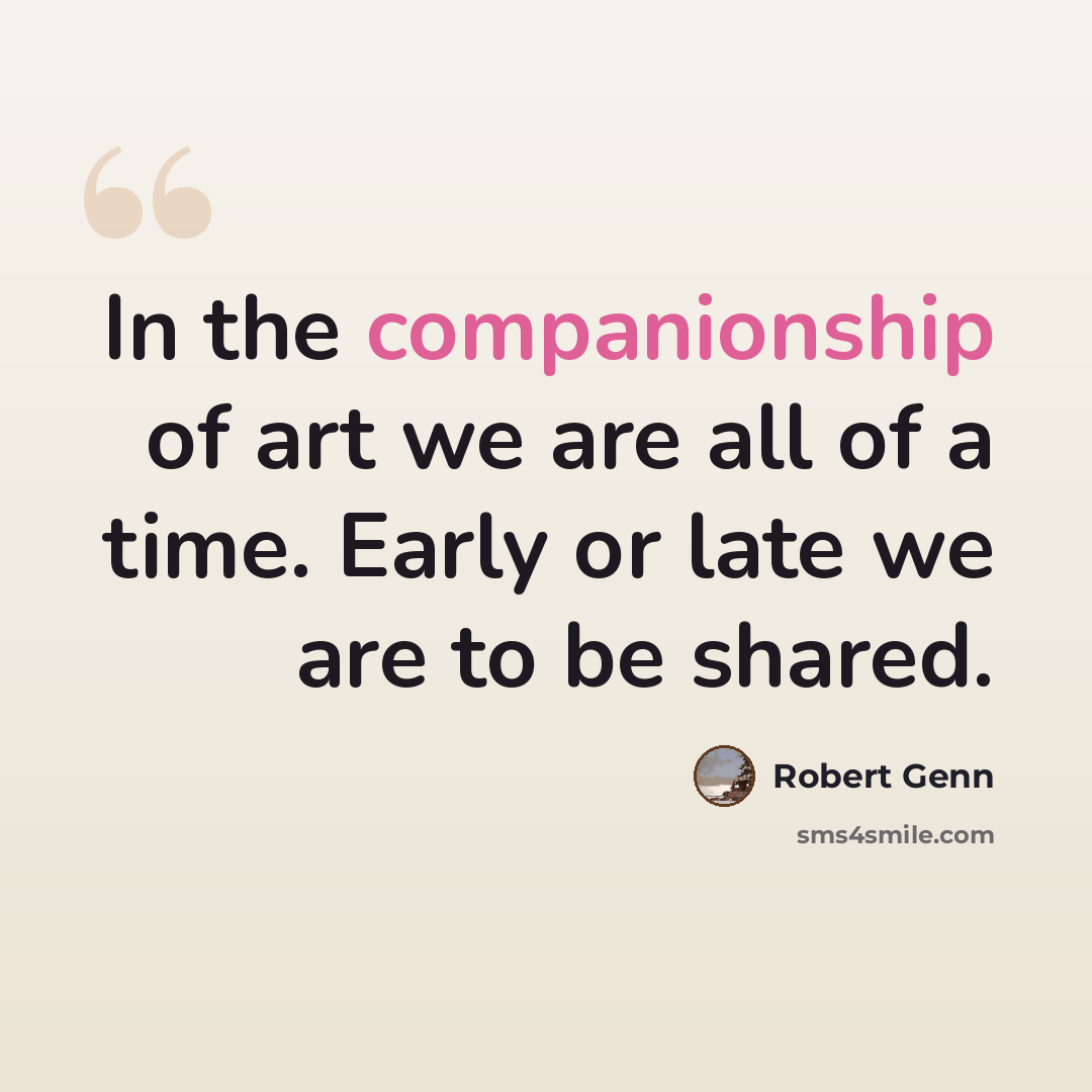 “In the companionship of art we are all of a time. Early or late we are to be shared.” quote by Robert Genn
