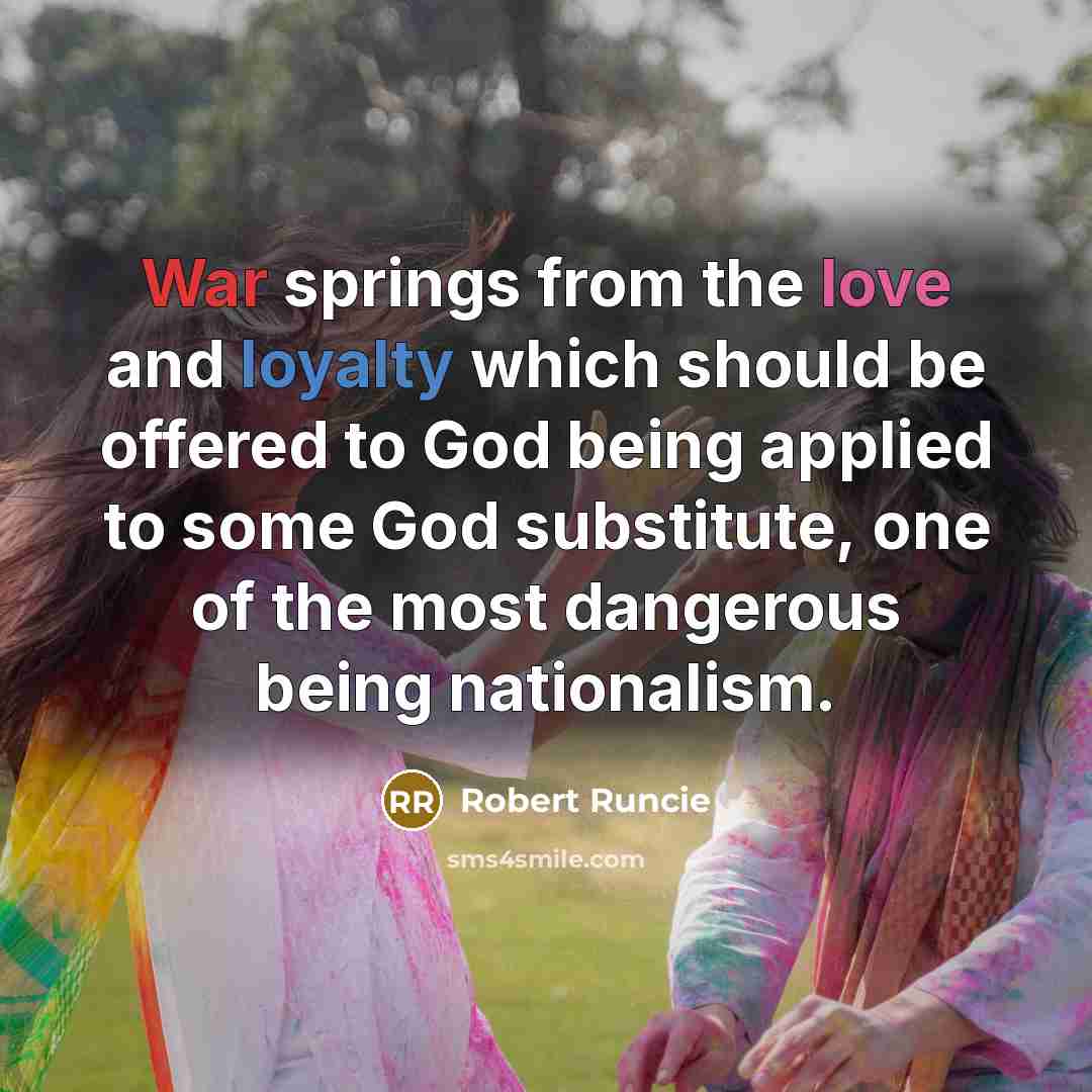 “War springs from the love and loyalty which should be offered to God being applied to some God substitute, one of the most dangerous being nationalism.” quote by Robert Runcie