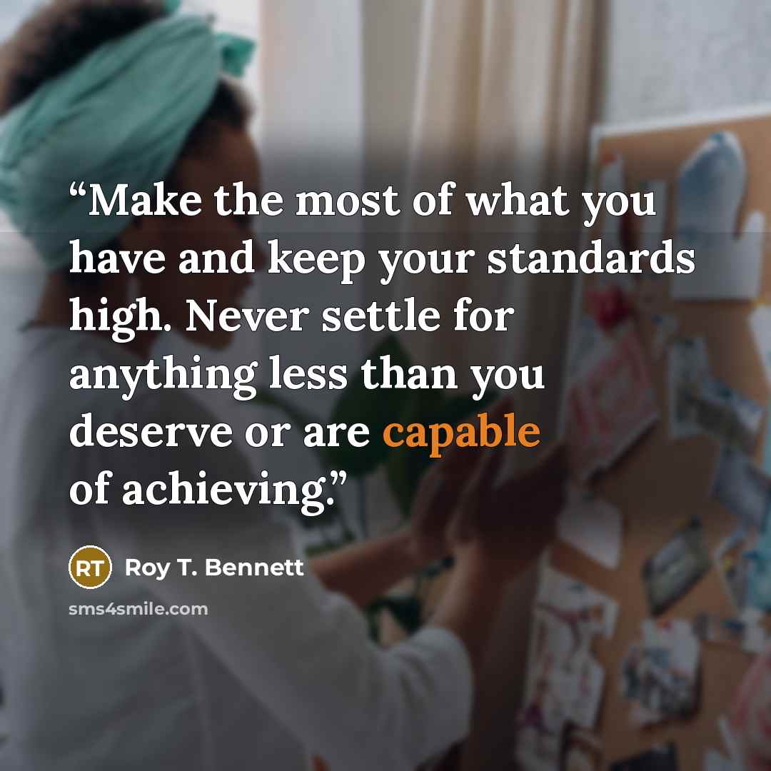 “Make the most of what you have and keep your standards high. Never settle for anything less than you deserve or are capable of achieving.” quote by Roy T. Bennett