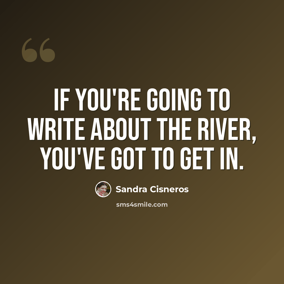 “If you're going to write about the river, you've got to get in.” quote by Sandra Cisneros