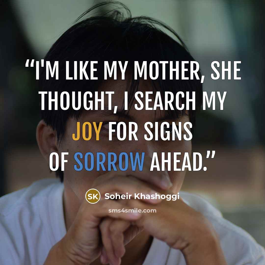 “I'm like my mother, she thought, I search my joy for signs of sorrow ahead.” quote by Soheir Khashoggi
