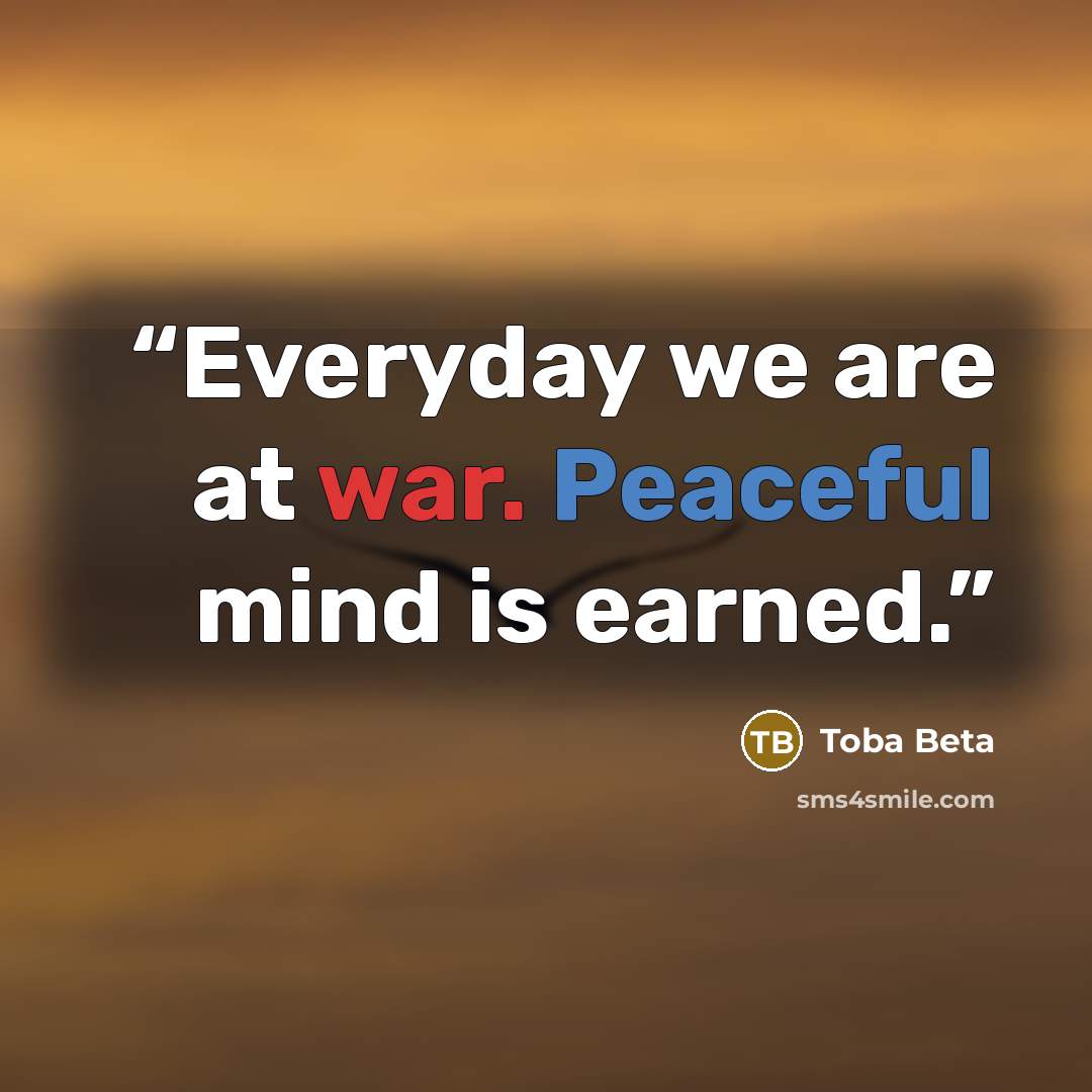 “Everyday we are at war. Peaceful mind is earned.” quote by Toba Beta