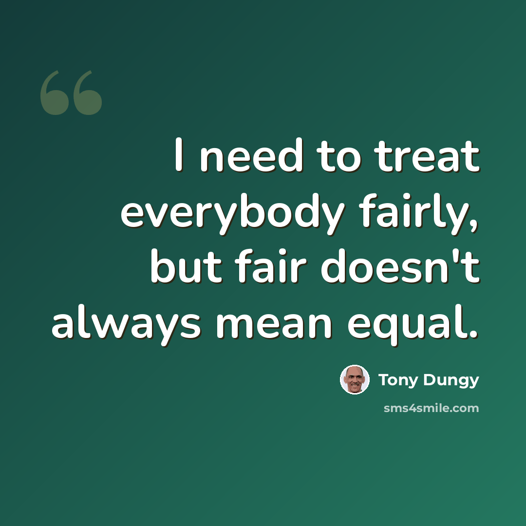 “I need to treat everybody fairly, but fair doesn't always mean equal.” quote by Tony Dungy