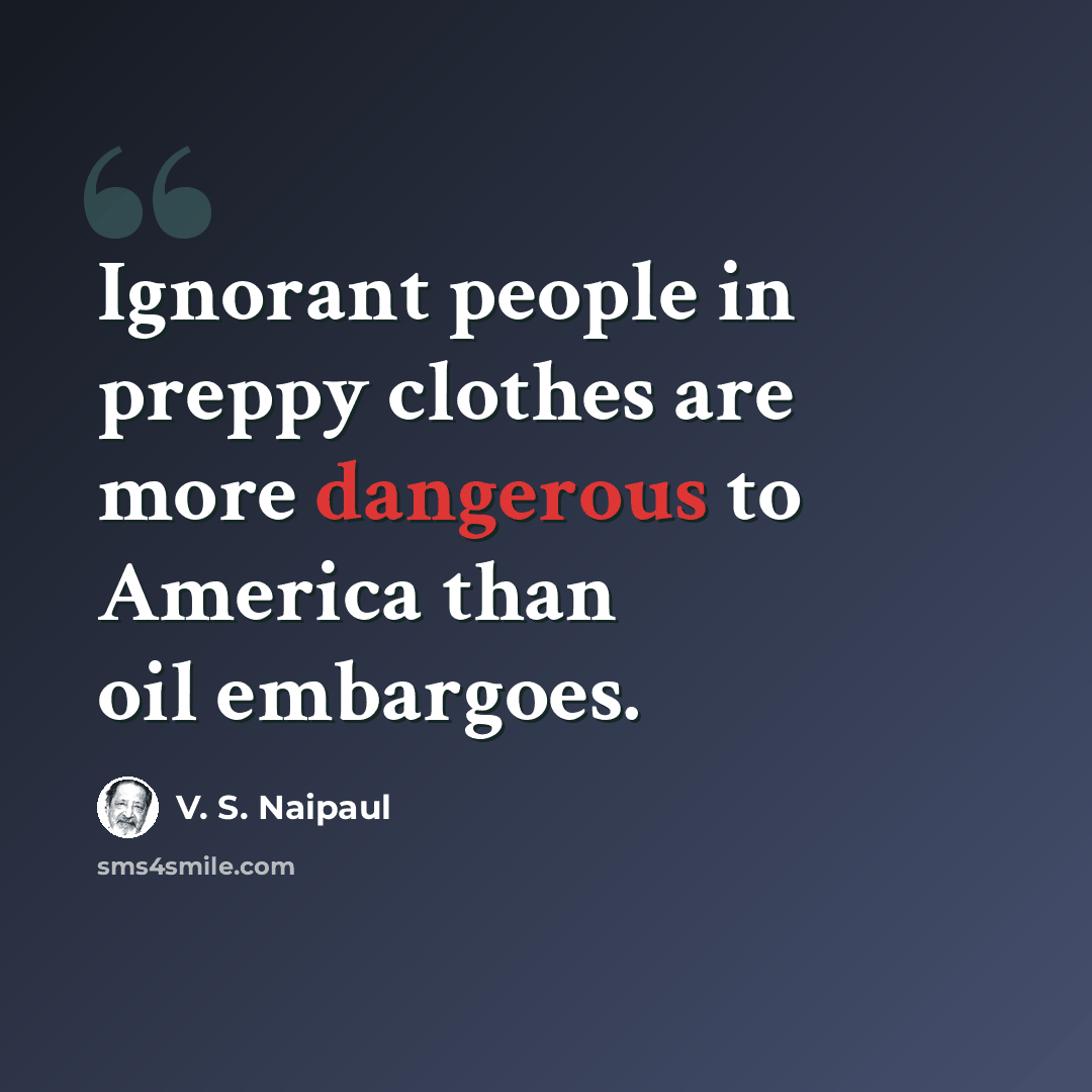 “Ignorant people in preppy clothes are more dangerous to America than oil embargoes.” quote by V. S. Naipaul