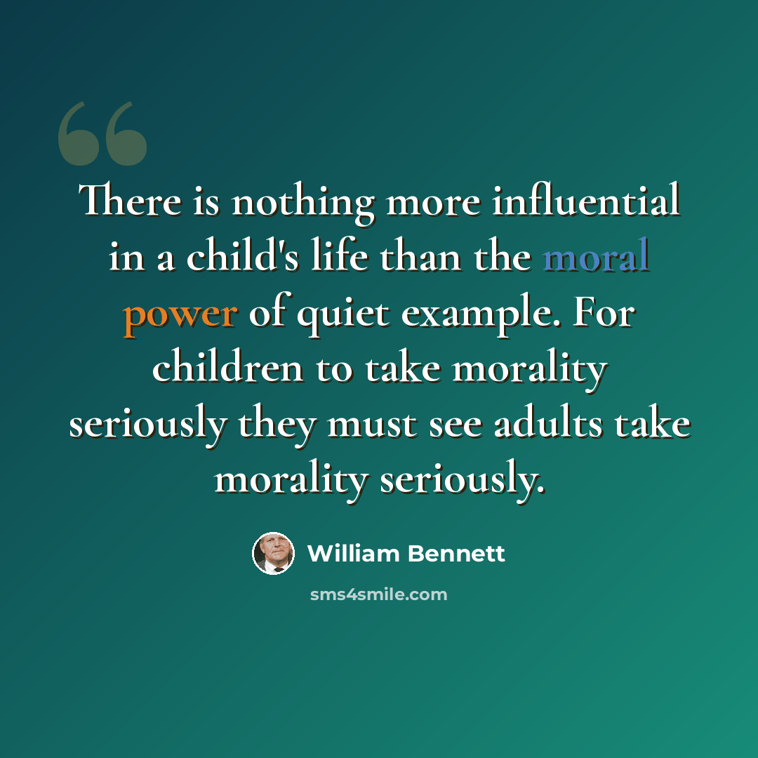 “There is nothing more influential in a child's life than the moral power of quiet example. For children to take morality seriously they must see adults take morality seriously.” quote by William Bennett