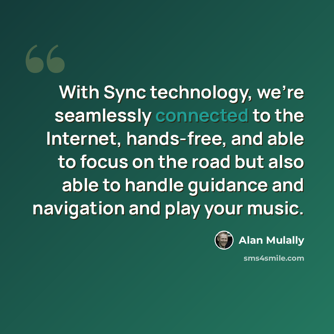 “With Sync technology, we're seamlessly connected to the Internet, hands-free, and able to focus on the road but also able to handle guidance and navigation and play your music.” quote by Alan Mulally
