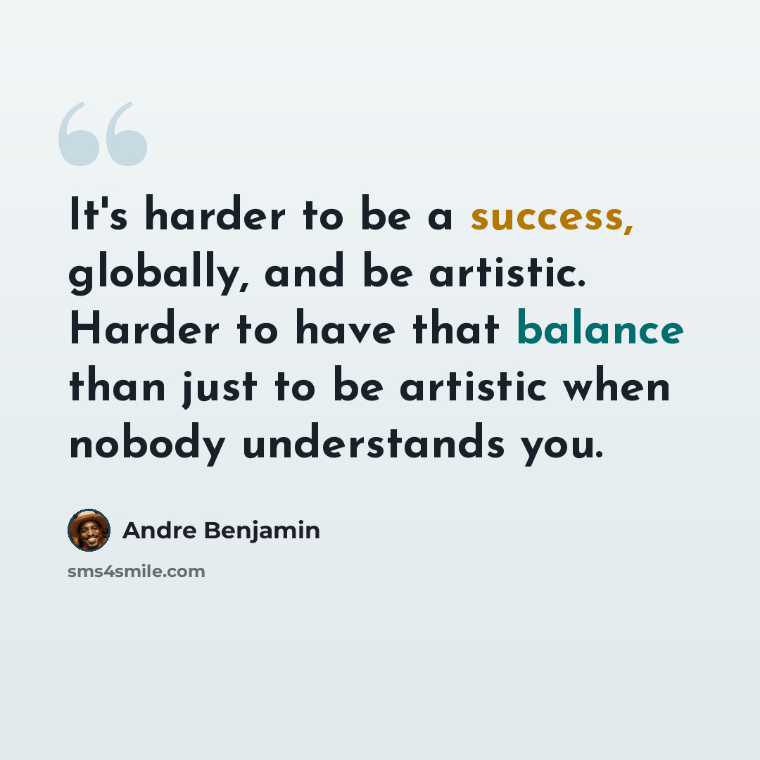 “It's harder to be a success, globally, and be artistic. Harder to have that balance than just to be artistic when nobody understands you.” quote by Andre Benjamin