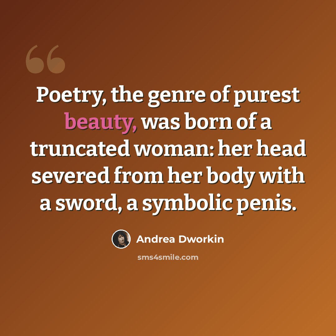 “Poetry, the genre of purest beauty, was born of a truncated woman: her head severed from her body with a sword, a symbolic penis.” quote by Andrea Dworkin