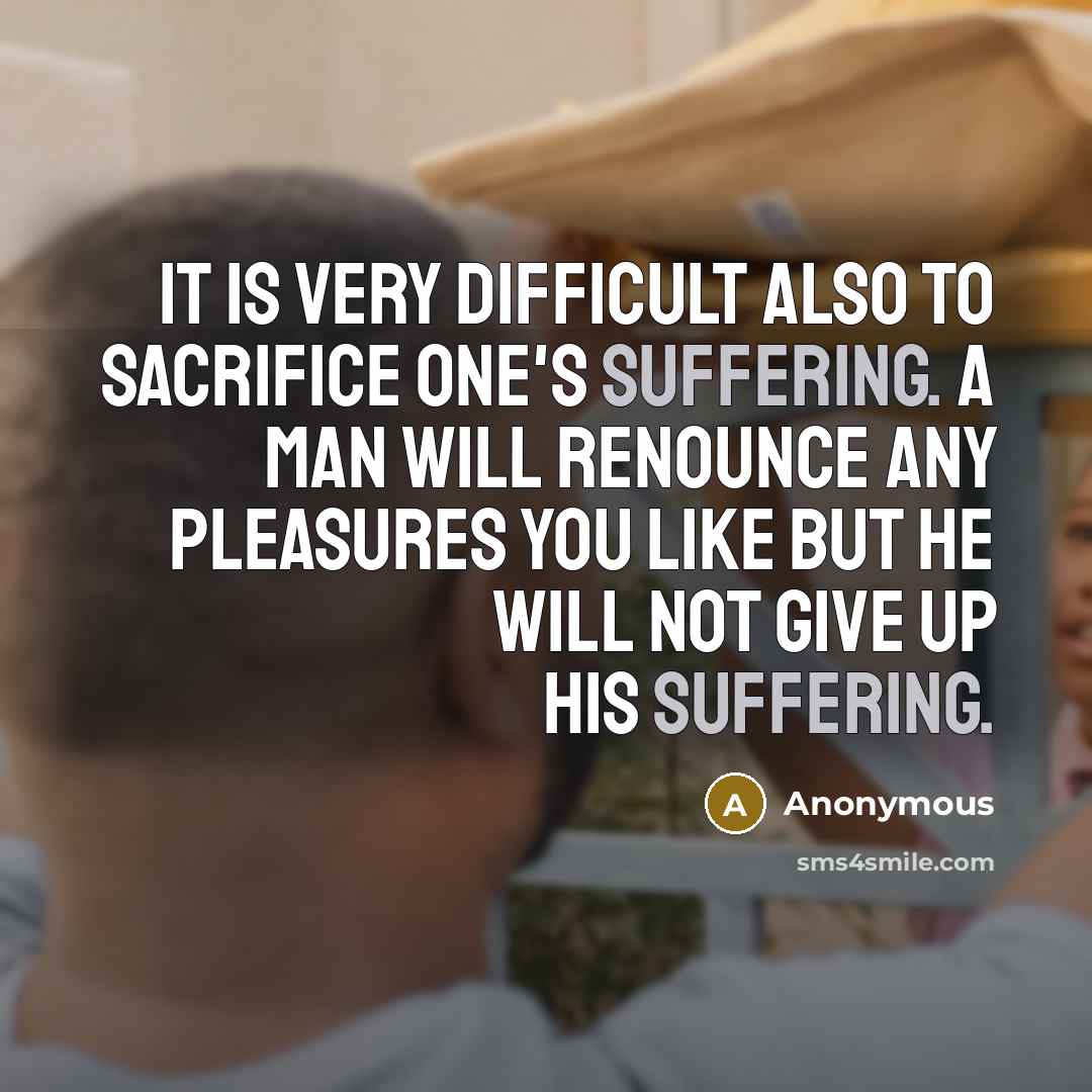 “It is very difficult also to sacrifice one's suffering. A man will renounce any pleasures you like but he will not give up his suffering.” quote by Anonymous