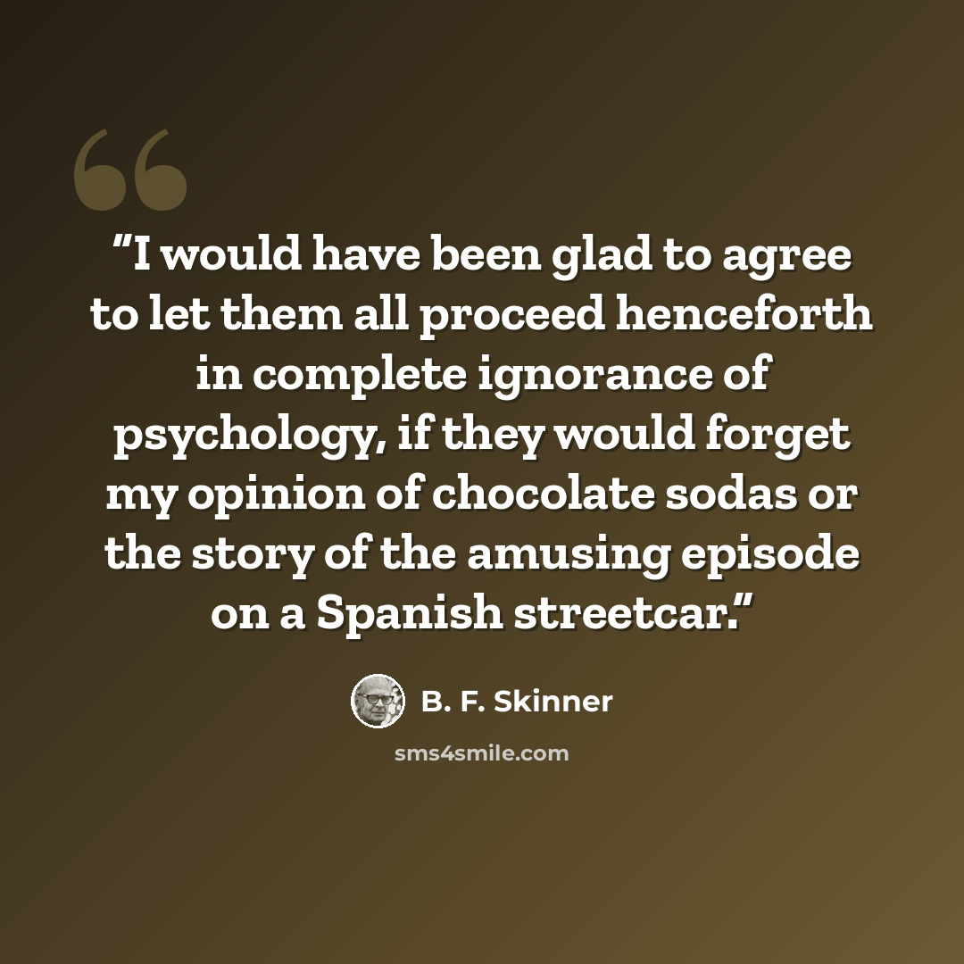 “I would have been glad to agree to let them all proceed henceforth in complete ignorance of psychology, if they would forget my opinion of chocolate sodas or the story of the amusing episode on a Spanish streetcar.” quote by B. F. Skinner