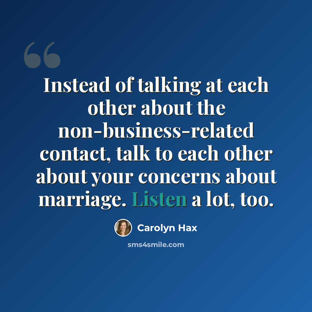 “Instead of talking at each other about the non-business-related contact, talk to each other about your concerns about marriage. Listen a lot, too.” quote by Carolyn Hax