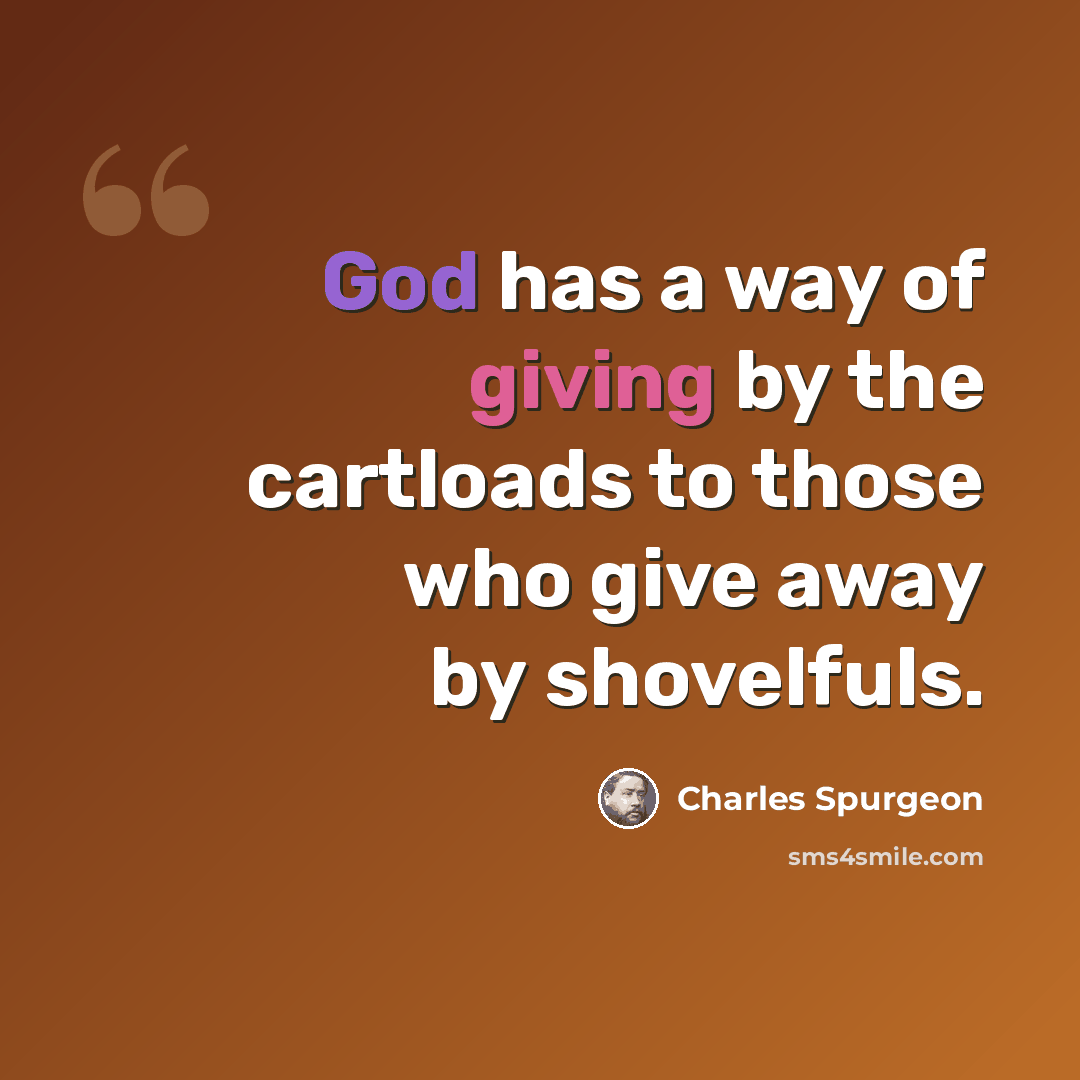 “God has a way of giving by the cartloads to those who give away by shovelfuls.” quote by Charles Spurgeon